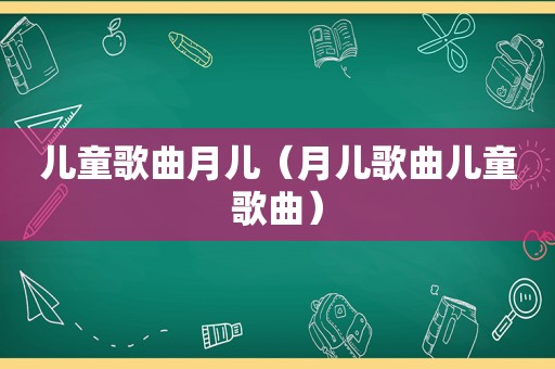 儿童歌曲月儿（月儿歌曲儿童歌曲）