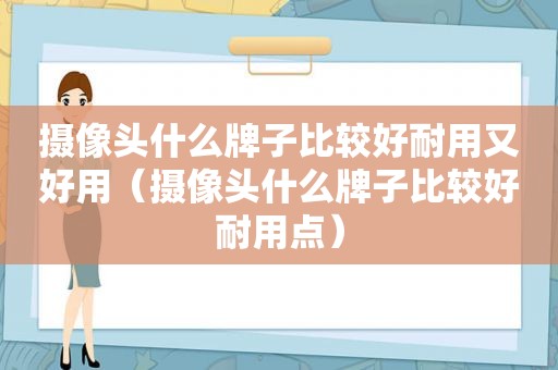 摄像头什么牌子比较好耐用又好用（摄像头什么牌子比较好耐用点）