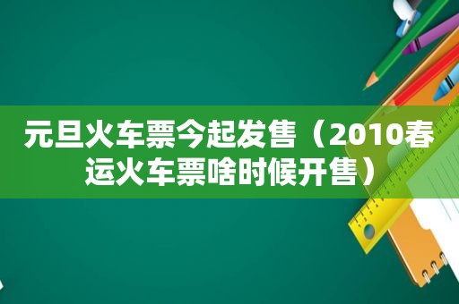 元旦火车票今起发售（2010春运火车票啥时候开售）