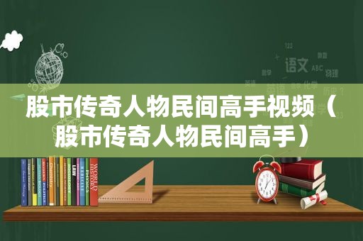 股市传奇人物民间高手视频（股市传奇人物民间高手）