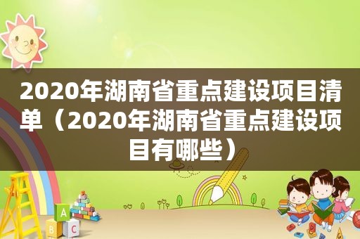 2020年湖南省重点建设项目清单（2020年湖南省重点建设项目有哪些）