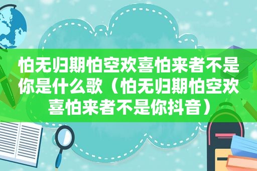 怕无归期怕空欢喜怕来者不是你是什么歌（怕无归期怕空欢喜怕来者不是你抖音）