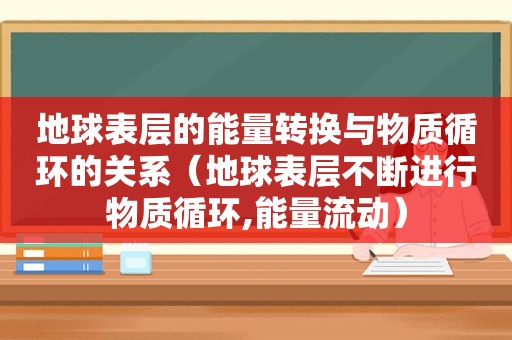 地球表层的能量转换与物质循环的关系（地球表层不断进行物质循环,能量流动）