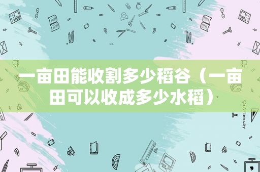 一亩田能收割多少稻谷（一亩田可以收成多少水稻）