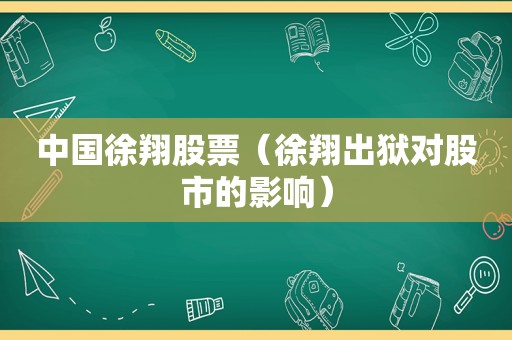 中国徐翔股票（徐翔出狱对股市的影响）