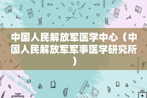 中国人民 *** 医学中心（中国人民 *** 军事医学研究所）