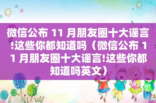 微信公布 11 月朋友圈十大谣言!这些你都知道吗（微信公布 11 月朋友圈十大谣言!这些你都知道吗英文）