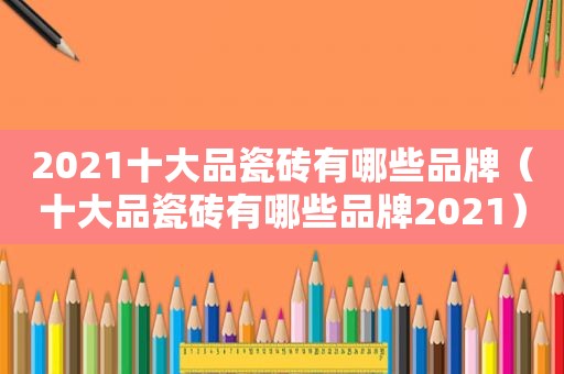 2021十大品瓷砖有哪些品牌（十大品瓷砖有哪些品牌2021）