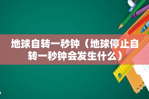 地球自转一秒钟（地球停止自转一秒钟会发生什么）