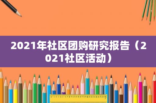 2021年社区团购研究报告（2021社区活动）