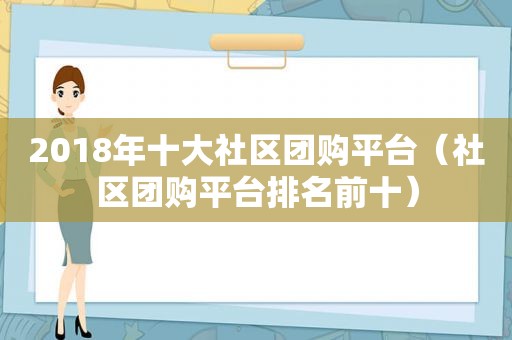 2018年十大社区团购平台（社区团购平台排名前十）