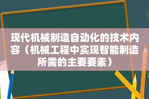 现代机械制造自动化的技术内容（机械工程中实现智能制造所需的主要要素）