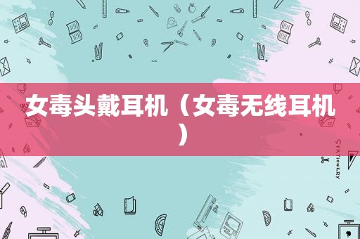 女毒头戴耳机（女毒无线耳机）