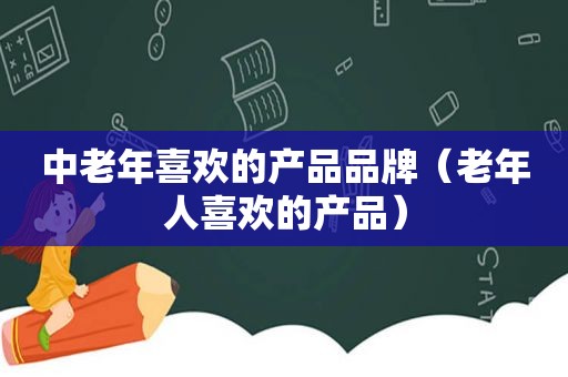 中老年喜欢的产品品牌（老年人喜欢的产品）