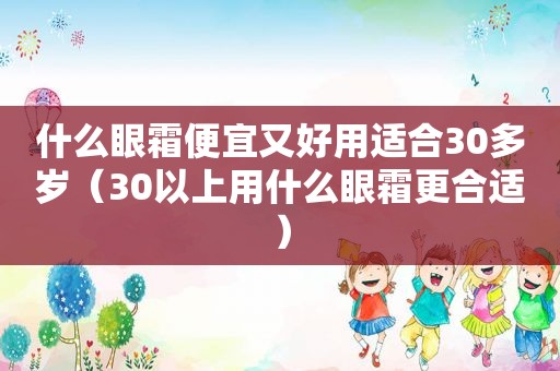 什么眼霜便宜又好用适合30多岁（30以上用什么眼霜更合适）