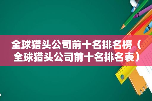 全球猎头公司前十名排名榜（全球猎头公司前十名排名表）