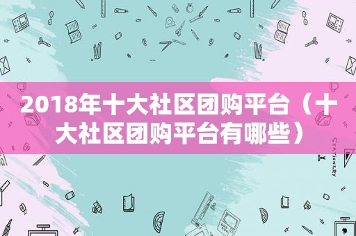 2018年十大社区团购平台（十大社区团购平台有哪些）