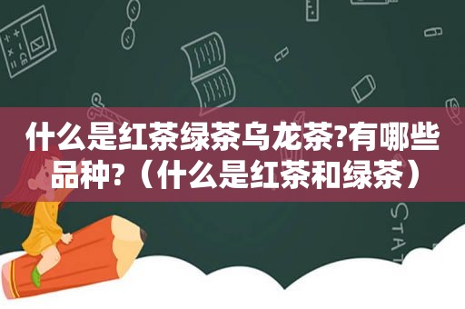 什么是红茶绿茶乌龙茶?有哪些品种?（什么是红茶和绿茶）