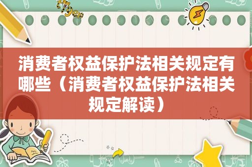 消费者权益保护法相关规定有哪些（消费者权益保护法相关规定解读）