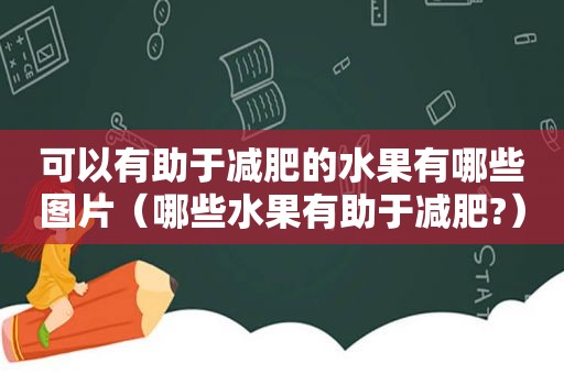 可以有助于减肥的水果有哪些图片（哪些水果有助于减肥?）