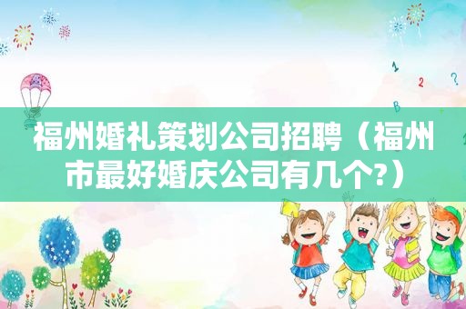 福州婚礼策划公司招聘（福州市最好婚庆公司有几个?）