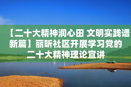 【二十大精神润心田 文明实践谱新篇】丽昕社区开展学习党的二十大精神理论宣讲