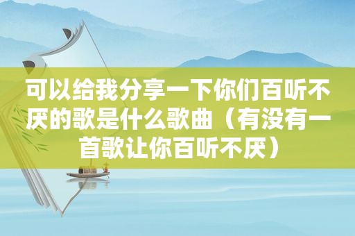 可以给我分享一下你们百听不厌的歌是什么歌曲（有没有一首歌让你百听不厌）