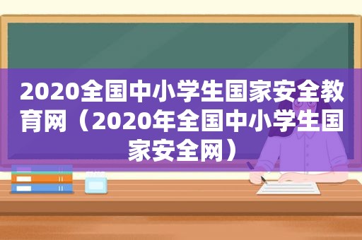 2020全国中小学生国家安全教育网（2020年全国中小学生国家安全网）