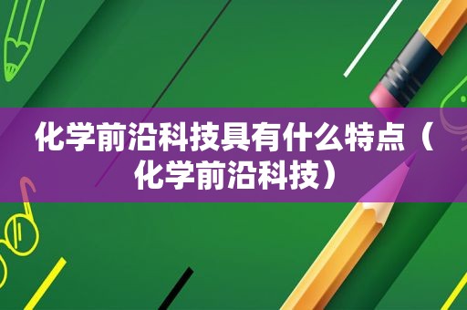 化学前沿科技具有什么特点（化学前沿科技）