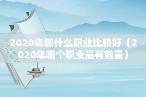 2020年做什么职业比较好（2020年哪个职业最有前景）