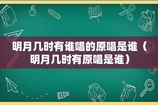 明月几时有谁唱的原唱是谁（明月几时有原唱是谁）