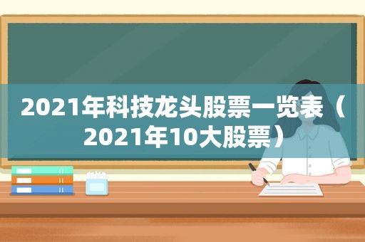 2021年科技龙头股票一览表（2021年10大股票）