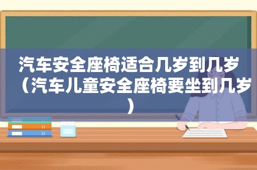 汽车安全座椅适合几岁到几岁（汽车儿童安全座椅要坐到几岁）