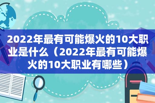 2022年最有可能爆火的10大职业是什么（2022年最有可能爆火的10大职业有哪些）