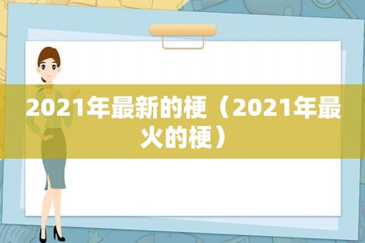 2021年最新的梗（2021年最火的梗）