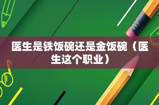 医生是铁饭碗还是金饭碗（医生这个职业）