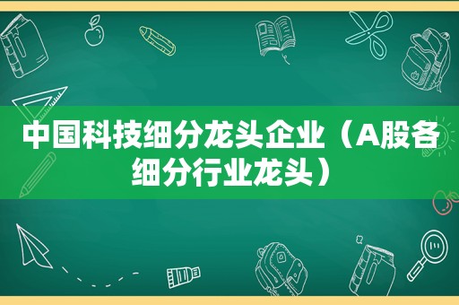 中国科技细分龙头企业（A股各细分行业龙头）