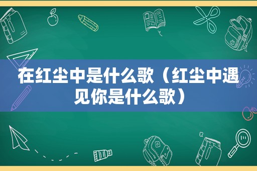 在红尘中是什么歌（红尘中遇见你是什么歌）