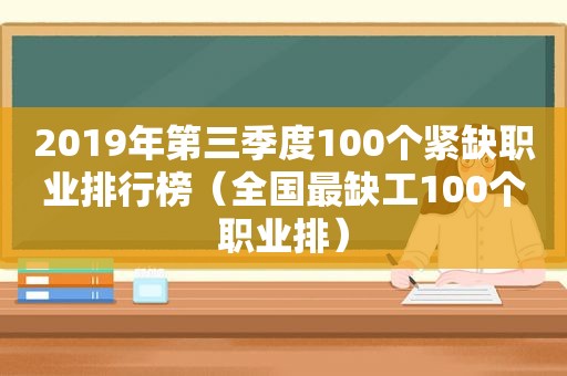 2019年第三季度100个紧缺职业排行榜（全国最缺工100个职业排）