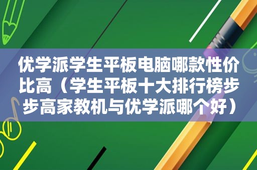 优学派学生平板电脑哪款性价比高（学生平板十大排行榜步步高家教机与优学派哪个好）