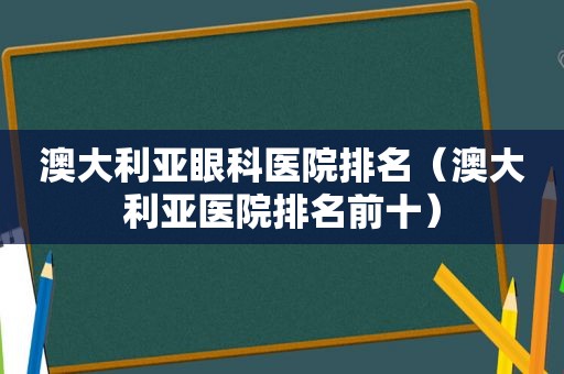 澳大利亚眼科医院排名（澳大利亚医院排名前十）