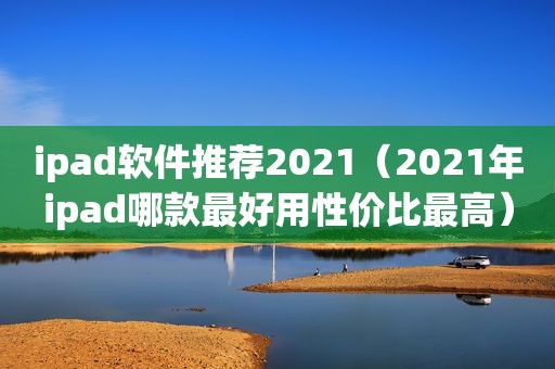 ipad软件推荐2021（2021年ipad哪款最好用性价比最高）