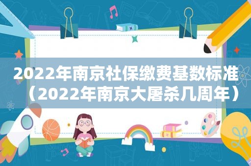 2022年南京社保缴费基数标准（2022年南京大屠杀几周年）