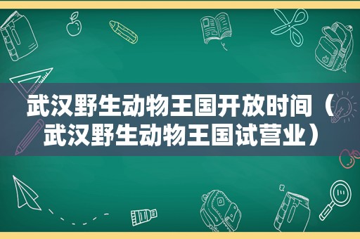 武汉野生动物王国开放时间（武汉野生动物王国试营业）