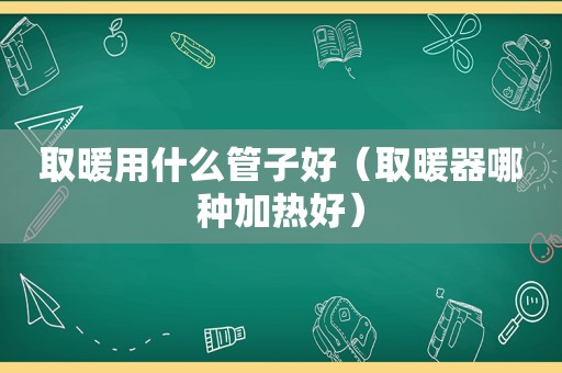 取暖用什么管子好（取暖器哪种加热好）