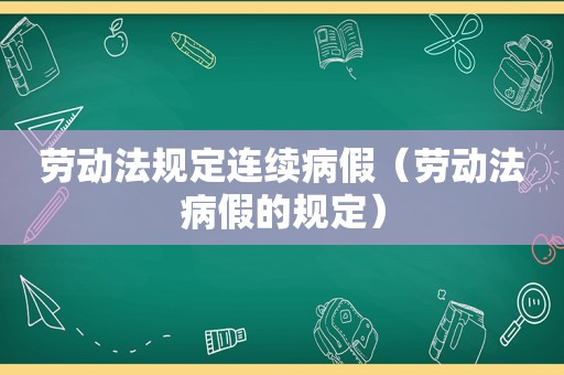 劳动法规定连续病假（劳动法病假的规定）