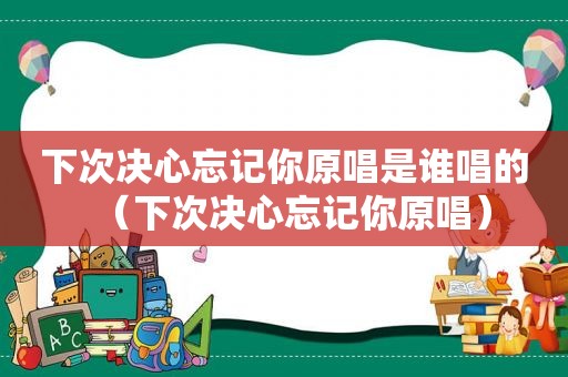 下次决心忘记你原唱是谁唱的（下次决心忘记你原唱）