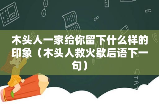 木头人一家给你留下什么样的印象（木头人救火歇后语下一句）