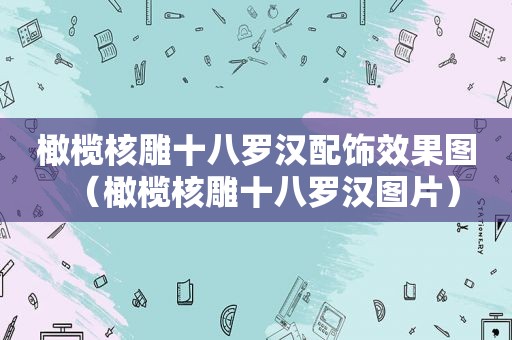 橄榄核雕十八罗汉配饰效果图（橄榄核雕十八罗汉图片）