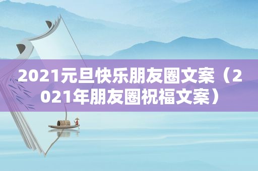 2021元旦快乐朋友圈文案（2021年朋友圈祝福文案）